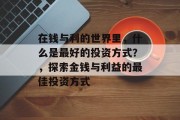 在钱与利的世界里,什么是最好的投资方式?,探索金钱与利益的最佳投资方式