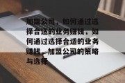 加盟公司,如何通过选择合适的业务赚钱,如何通过选择合适的业务赚钱,加盟公司的策略与选择 加盟公司,如何通过选择合适的业务赚钱,如何通过选择合适的业务赚钱,加盟公司的策略与选择