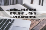 农村加工小生意是否真的可以赚钱?,农村加工小生意真的能赚钱吗? 农村加工小生意是否真的可以赚钱?,农村加工小生意真的能赚钱吗?