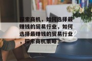 探索商机,如何选择最赚钱的贸易行业,如何选择最赚钱的贸易行业,探索商机策略 探索商机,如何选择最赚钱的贸易行业,如何选择最赚钱的贸易行业,探索商机策略