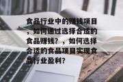 食品行业中的赚钱项目,如何通过选择合适的食品赚钱?,如何选择合适的食品项目实现食品行业盈利? 食品行业中的赚钱项目,如何通过选择合适的食品赚钱?,如何选择合适的食品项目实现食品行业盈利?