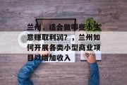 兰州,适合做哪些小生意赚取利润?,兰州如何开展各类小型商业项目以增加收入 兰州,适合做哪些小生意赚取利润?,兰州如何开展各类小型商业项目以增加收入