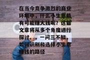 在当今竞争激烈的商业环境中,什么小生意最有可能赚大钱呢?这篇文章将从多个角度进行探讨。,一问三不知,如何识别和选择小生意赚钱的路径 在当今竞争激烈的商业环境中,什么小生意最有可能赚大钱呢?这篇文章将从多个角度进行探讨。,一问三不知,如何识别和选择小生意赚钱的路径
