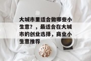 大城市里适合做哪些小生意?,最适合在大城市的创业选择,商业小生意推荐