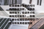 吃食摆摊小生意的可行性与收益分析,当前市场环境下,投资开小吃摊有何可能性?,市场上对小吃摊投资的可行性分析及其收益预测 吃食摆摊小生意的可行性与收益分析,当前市场环境下,投资开小吃摊有何可能性?,市场上对小吃摊投资的可行性分析及其收益预测