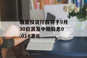 雅居投资控股将于9月30日派发中期股息0.014港元 雅居投资控股将于9月30日派发中期股息0.014港元