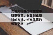 女生如何在小本生意中赚取财富,女生创业赚钱的方法,小本生意的致富之路 女生如何在小本生意中赚取财富,女生创业赚钱的方法,小本生意的致富之路