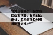 甘肃创业商机，探索最佳盈利项目，甘肃创业商机，探索最佳盈利项目的可能性
