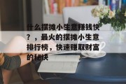 什么摆摊小生意赚钱快?,最火的摆摊小生意排行榜,快速赚取财富的秘诀 什么摆摊小生意赚钱快?,最火的摆摊小生意排行榜,快速赚取财富的秘诀