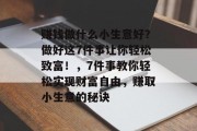 赚钱做什么小生意好?做好这7件事让你轻松致富!,7件事教你轻松实现财富自由,赚取小生意的秘诀 赚钱做什么小生意好?做好这7件事让你轻松致富!,7件事教你轻松实现财富自由,赚取小生意的秘诀