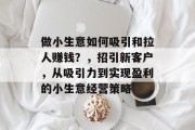 做小生意如何吸引和拉人赚钱?,招引新客户,从吸引力到实现盈利的小生意经营策略 做小生意如何吸引和拉人赚钱?,招引新客户,从吸引力到实现盈利的小生意经营策略
