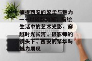 捕捉西安的繁华与魅力——以摄影为笔，描绘生活中的艺术光影，穿越时光长河，摄影师的镜头下，西安的繁华与魅力展现