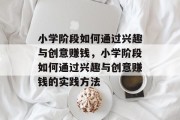 小学阶段如何通过兴趣与创意赚钱，小学阶段如何通过兴趣与创意赚钱的实践方法