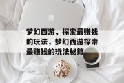 梦幻西游,探索最赚钱的玩法,梦幻西游探索最赚钱的玩法秘籍