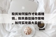 股民如何操作才能最赚钱,股民最佳操作策略,如何实现最大盈利