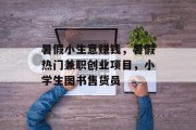 暑假小生意赚钱,暑假热门兼职创业项目,小学生图书售货员 暑假小生意赚钱,暑假热门兼职创业项目,小学生图书售货员