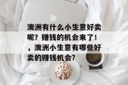 澳洲有什么小生意好卖呢?赚钱的机会来了!,澳洲小生意有哪些好卖的赚钱机会? 澳洲有什么小生意好卖呢?赚钱的机会来了!,澳洲小生意有哪些好卖的赚钱机会?