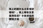 镇上的做什么小生意好赚钱?,镇上哪些生意值得投资?小本创业的赚钱之道 镇上的做什么小生意好赚钱?,镇上哪些生意值得投资?小本创业的赚钱之道