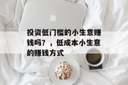 投资低门槛的小生意赚钱吗?,低成本小生意的赚钱方式 投资低门槛的小生意赚钱吗?,低成本小生意的赚钱方式