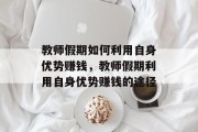 教师假期如何利用自身优势赚钱,教师假期利用自身优势赚钱的途径 教师假期如何利用自身优势赚钱,教师假期利用自身优势赚钱的途径