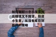 如何做好一个小生意并且赚钱又不囤货，投资小生意，从没有库存到盈利的策略