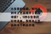 小生意的宝藏,如何找到手工艺品或手工制品项目?,5种小生意的好奇清单,发现手工艺品和手工制品市场 小生意的宝藏,如何找到手工艺品或手工制品项目?,5种小生意的好奇清单,发现手工艺品和手工制品市场