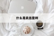 什么是卖出套利 什么是卖出套利