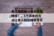 男人如何做一份小生意赚钱?,5个简单的方法让男人轻松赚取零花钱 男人如何做一份小生意赚钱?,5个简单的方法让男人轻松赚取零花钱