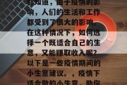 在当前的环境下,我们都知道,由于疫情的影响,人们的生活和工作都受到了很大的影响。在这种情况下,如何选择一个既适合自己的生意,又能赚取收入呢?以下是一些疫情期间的小生意建议。,疫情下适合做的小生意,助你赚取收入的策略 在当前的环境下,我们都知道,由于疫情的影响,人们的生活和工作都受到了很大的影响。在这种情况下,如何选择一个既适合自己的生意,又能赚取收入呢?以下是一些疫情期间的小生意建议。,疫情下适合做的小生意,助你赚取收入的策略