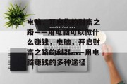 电脑,开启你的财富之路——用电脑可以做什么赚钱,电脑,开启财富之路的利器——用电脑赚钱的多种途径 电脑,开启你的财富之路——用电脑可以做什么赚钱,电脑,开启财富之路的利器——用电脑赚钱的多种途径