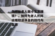 怎样给老人做小生意赚钱?,如何为老人开网店赚取退休金的技巧与方法 怎样给老人做小生意赚钱?,如何为老人开网店赚取退休金的技巧与方法