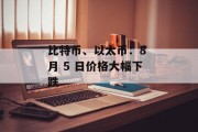 比特币、以太币:8 月 5 日价格大幅下跌