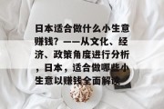 日本适合做什么小生意赚钱?——从文化、经济、政策角度进行分析,日本,适合做哪些小生意以赚钱全面解读 日本适合做什么小生意赚钱?——从文化、经济、政策角度进行分析,日本,适合做哪些小生意以赚钱全面解读