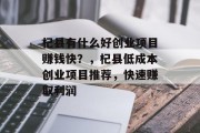杞县有什么好创业项目赚钱快?,杞县低成本创业项目推荐,快速赚取利润 杞县有什么好创业项目赚钱快?,杞县低成本创业项目推荐,快速赚取利润