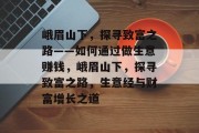 峨眉山下,探寻致富之路——如何通过做生意赚钱,峨眉山下,探寻致富之路,生意经与财富增长之道