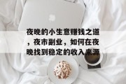 夜晚的小生意赚钱之道,夜市副业,如何在夜晚找到稳定的收入来源 夜晚的小生意赚钱之道,夜市副业,如何在夜晚找到稳定的收入来源