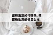 面粉生意如何赚钱_做面粉生意前景怎么样