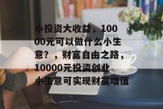小投资大收益,10000元可以做什么小生意?,财富自由之路,10000元投资创业小生意可实现财富增值 小投资大收益,10000元可以做什么小生意?,财富自由之路,10000元投资创业小生意可实现财富增值