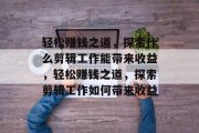 轻松赚钱之道,探索什么剪辑工作能带来收益,轻松赚钱之道,探索剪辑工作如何带来收益 轻松赚钱之道,探索什么剪辑工作能带来收益,轻松赚钱之道,探索剪辑工作如何带来收益