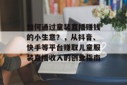如何通过童装直播赚钱的小生意?,从抖音、快手等平台赚取儿童服装直播收入的创业指南