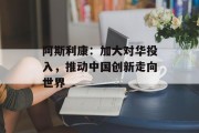阿斯利康:加大对华投入,推动中国创新走向世界 阿斯利康:加大对华投入,推动中国创新走向世界