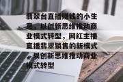 翡翠台直播赚钱的小生意,以创新思维推动商业模式转型,网红主播直播翡翠销售的新模式,以创新思维推动商业模式转型