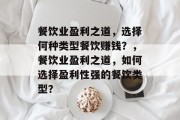 餐饮业盈利之道,选择何种类型餐饮赚钱?,餐饮业盈利之道,如何选择盈利性强的餐饮类型? 餐饮业盈利之道,选择何种类型餐饮赚钱?,餐饮业盈利之道,如何选择盈利性强的餐饮类型?