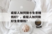 底层人如何做小生意赚钱好?,底层人如何做好生意赚钱?