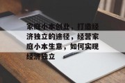 家庭小本创业,打造经济独立的途径,经营家庭小本生意,如何实现经济独立 家庭小本创业,打造经济独立的途径,经营家庭小本生意,如何实现经济独立