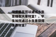 学生是否可以通过小生意赚取大量财富?,学生如何通过小生意获得丰厚财富? 学生是否可以通过小生意赚取大量财富?,学生如何通过小生意获得丰厚财富?