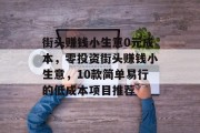 街头赚钱小生意0元成本,零投资街头赚钱小生意,10款简单易行的低成本项目推荐 街头赚钱小生意0元成本,零投资街头赚钱小生意,10款简单易行的低成本项目推荐