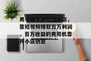 男子开车创业开小店,靠短视频赚取百万利润,百万收益的男司机靠开小店创业 男子开车创业开小店,靠短视频赚取百万利润,百万收益的男司机靠开小店创业