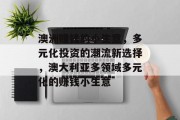 澳洲赚钱的小生意,多元化投资的潮流新选择,澳大利亚多领域多元化的赚钱小生意 澳洲赚钱的小生意,多元化投资的潮流新选择,澳大利亚多领域多元化的赚钱小生意