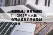 未来哪种小生意最赚钱?,2023年十大最有可能暴富的行业及创业项目 未来哪种小生意最赚钱?,2023年十大最有可能暴富的行业及创业项目